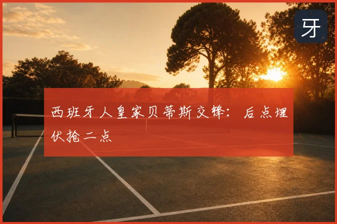 西班牙人皇家贝蒂斯交锋:后点埋伏抢二点